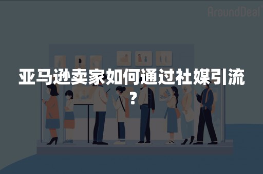 亚马逊卖家如何通过社媒引流？