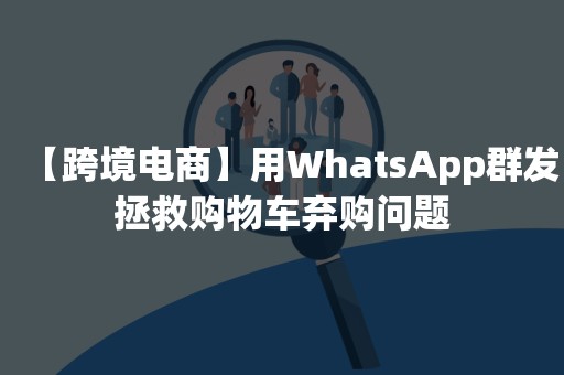 【跨境电商】用WhatsApp群发拯救购物车弃购问题