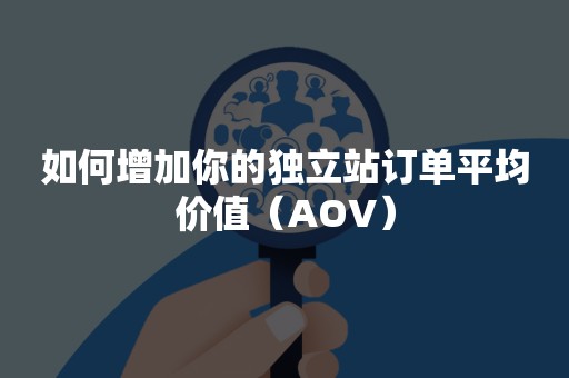 如何增加你的独立站订单平均价值（AOV）