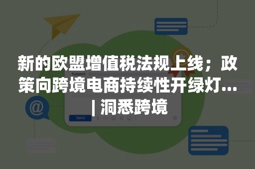 新的欧盟增值税法规上线；政策向跨境电商持续性开绿灯... | 洞悉跨境