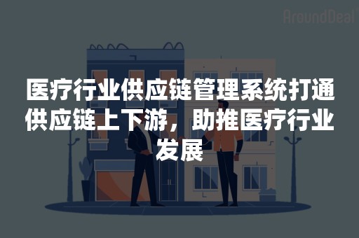 医疗行业供应链管理系统打通供应链上下游，助推医疗行业发展