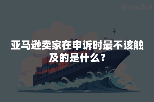 亚马逊卖家在申诉时最不该触及的是什么？