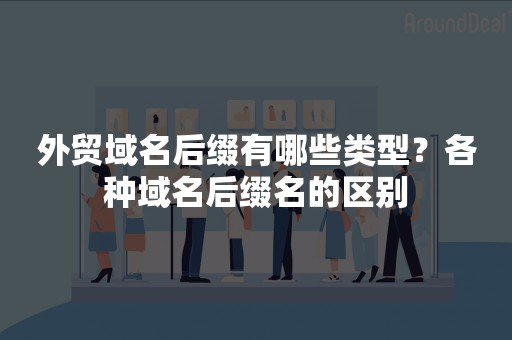 外贸域名后缀有哪些类型？各种域名后缀名的区别