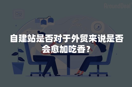 自建站是否对于外贸来说是否会愈加吃香？