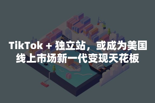 TikTok + 独立站，或成为美国线上市场新一代变现天花板