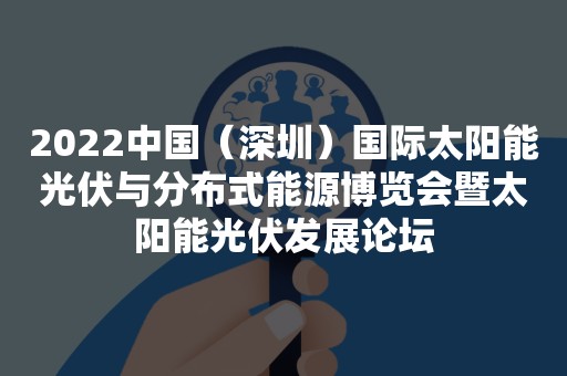 2022中国（深圳）国际太阳能光伏与分布式能源博览会暨太阳能光伏发展论坛