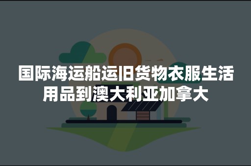 国际海运船运旧货物衣服生活用品到澳大利亚加拿大