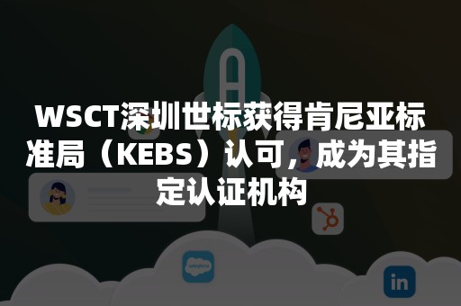 WSCT深圳世标获得肯尼亚标准局（KEBS）认可，成为其指定认证机构