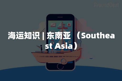 海运知识 | 东南亚 （Southeast Asia）