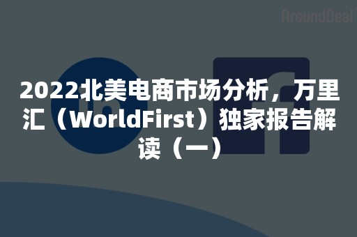 2022北美电商市场分析，万里汇（WorldFirst）独家报告解读（一）