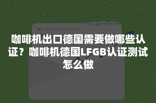 咖啡机出口德国需要做哪些认证？咖啡机德国LFGB认证测试怎么做