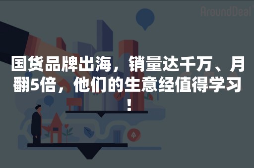 国货品牌出海，销量达千万、月翻5倍，他们的生意经值得学习！