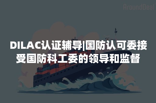 DILAC认证辅导|国防认可委接受国防科工委的领导和监督