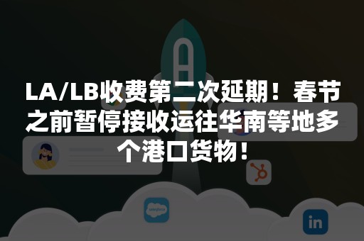 LA/LB收费第二次延期！春节之前暂停接收运往华南等地多个港口货物！