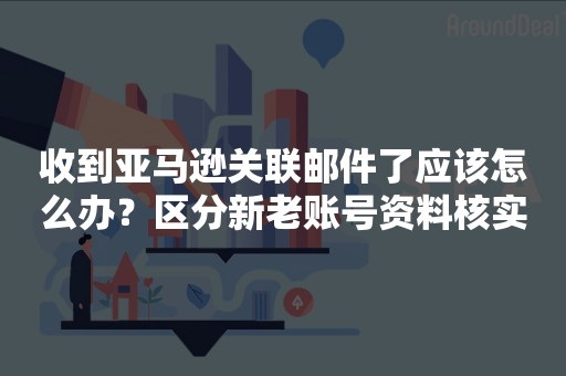 收到亚马逊关联邮件了应该怎么办？区分新老账号资料核实