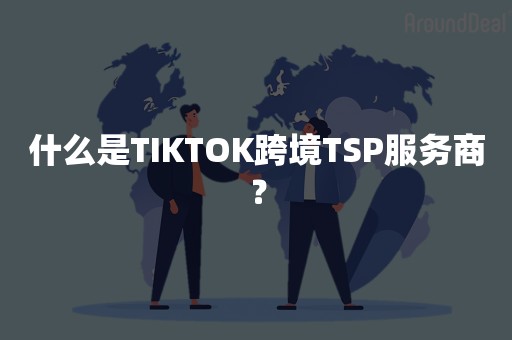 什么是TIKTOK跨境TSP服务商？