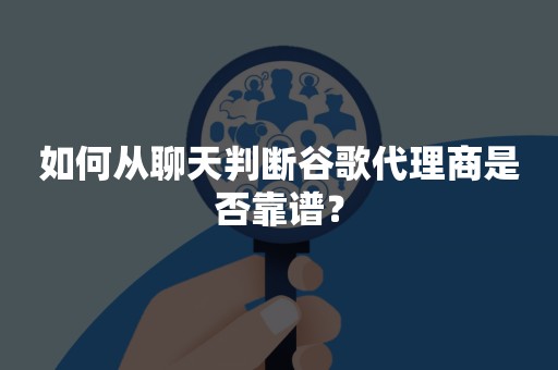 如何从聊天判断谷歌代理商是否靠谱？