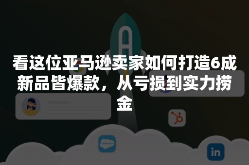 看这位亚马逊卖家如何打造6成新品皆爆款，从亏损到实力捞金