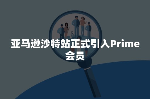 亚马逊沙特站正式引入Prime会员