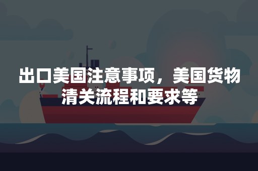 出口美国注意事项，美国货物清关流程和要求等