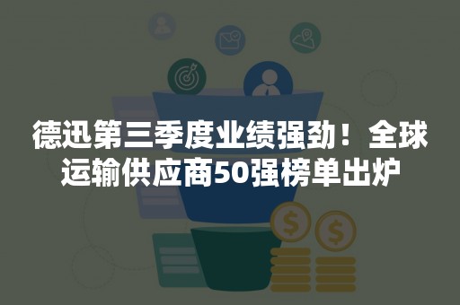 德迅第三季度业绩强劲！全球运输供应商50强榜单出炉