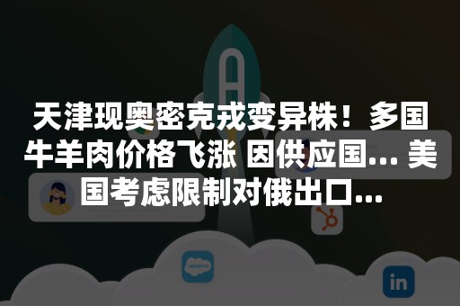 天津现奥密克戎变异株！多国牛羊肉价格飞涨 因供应国… 美国考虑限制对俄出口...