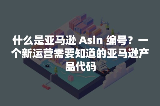 什么是亚马逊 Asin 编号？一个新运营需要知道的亚马逊产品代码