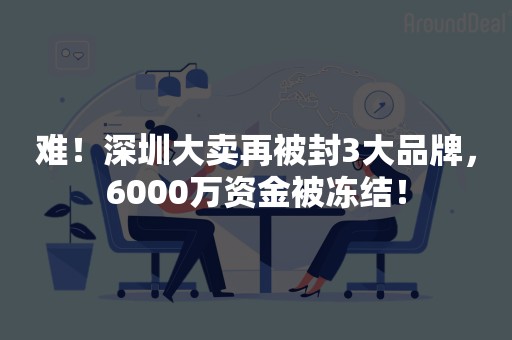 难！深圳大卖再被封3大品牌，6000万资金被冻结！