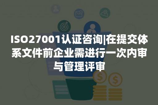 ISO27001认证咨询|在提交体系文件前企业需进行一次内审与管理评审