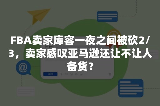 FBA卖家库容一夜之间被砍2/3，卖家感叹亚马逊还让不让人备货？