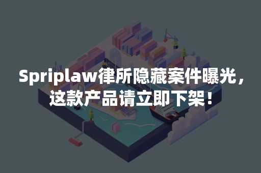 Spriplaw律所隐藏案件曝光，这款产品请立即下架！