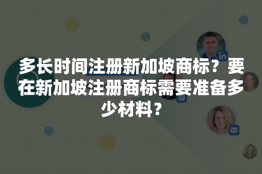 多长时间注册新加坡商标？要在新加坡注册商标需要准备多少材料？