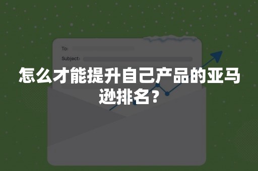 怎么才能提升自己产品的亚马逊排名？