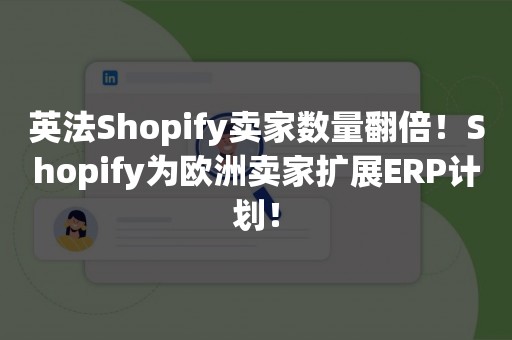 英法Shopify卖家数量翻倍！Shopify为欧洲卖家扩展ERP计划！