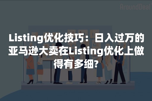 Listing优化技巧：日入过万的亚马逊大卖在Listing优化上做得有多细?