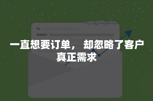 一直想要订单， 却忽略了客户真正需求