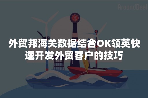 外贸邦海关数据结合OK领英快速开发外贸客户的技巧