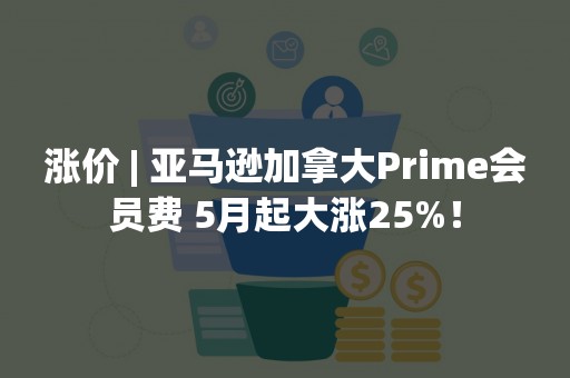 涨价 | 亚马逊加拿大Prime会员费 5月起大涨25%！