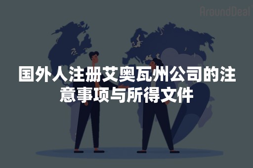 国外人注册艾奥瓦州公司的注意事项与所得文件