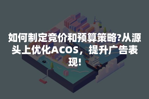 如何制定竞价和预算策略?从源头上优化ACOS，提升广告表现!