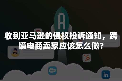 收到亚马逊的侵权投诉通知，跨境电商卖家应该怎么做？