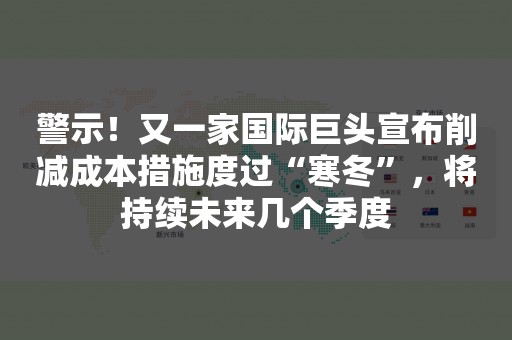 警示！又一家国际巨头宣布削减成本措施度过“寒冬”，将持续未来几个季度