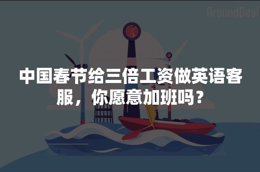 中国春节给三倍工资做英语客服，你愿意加班吗？