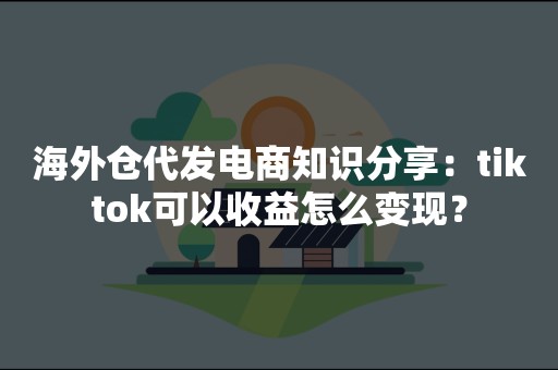 海外仓代发电商知识分享：tiktok可以收益怎么变现？