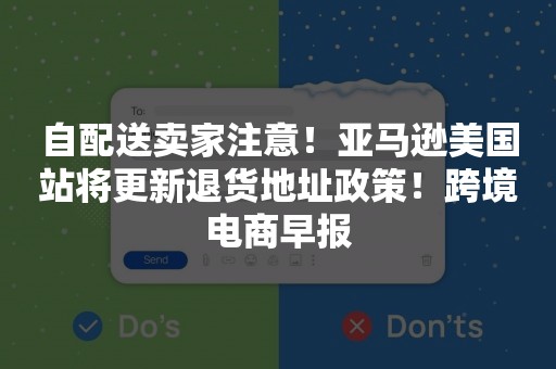 自配送卖家注意！亚马逊美国站将更新退货地址政策！跨境电商早报