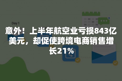 意外！上半年航空业亏损843亿美元，却促使跨境电商销售增长21%