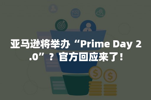 亚马逊将举办“Prime Day 2.0”？官方回应来了！