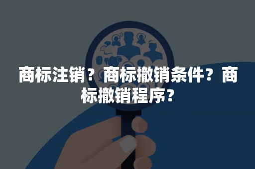 商标注销？商标撤销条件？商标撤销程序？