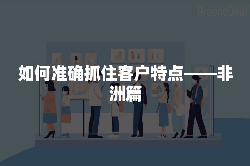 如何准确抓住客户特点——非洲篇