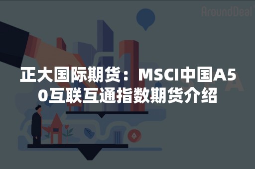 正大国际期货：MSCI中国A50互联互通指数期货介绍